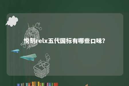 悦刻relx五代国标有哪些口味？ 